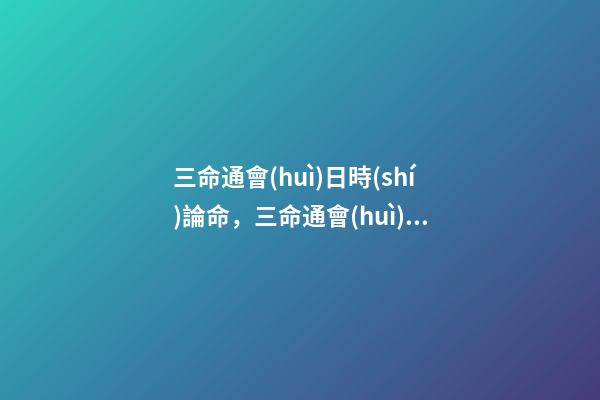 三命通會(huì)日時(shí)論命，三命通會(huì)四柱命理 三命通會(huì)：甲子日不同時(shí)辰生人的命運(yùn)解析